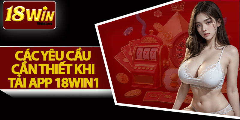 Các Yêu Cầu Cần Thiết Khi Tải App 18Win1