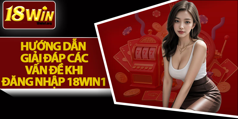 Hướng Dẫn Giải Đáp Các Vấn Đề Khi Đăng Nhập 18Win1