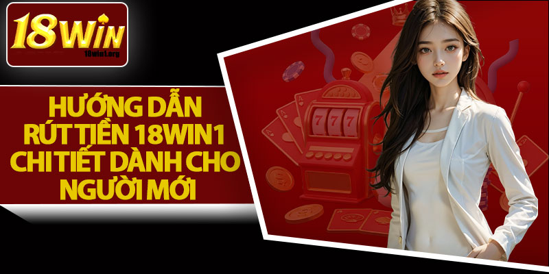 Hướng Dẫn Rút Tiền 18Win1 Chi Tiết Dành Cho Người Mới