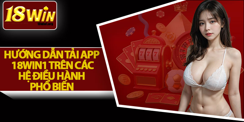 Hướng Dẫn Tải App 18Win1 Trên Các Hệ Điều Hành Phổ Biến