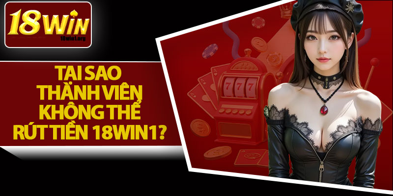 Tại Sao Thành Viên Không Thể Rút Tiền 18Win1?