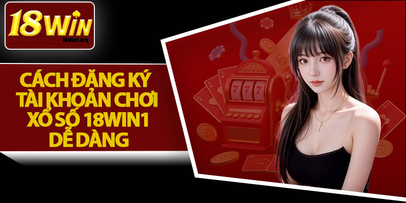 Cách Đăng Ký Tài Khoản Chơi Xổ Số 18Win1 Dễ Dàng
