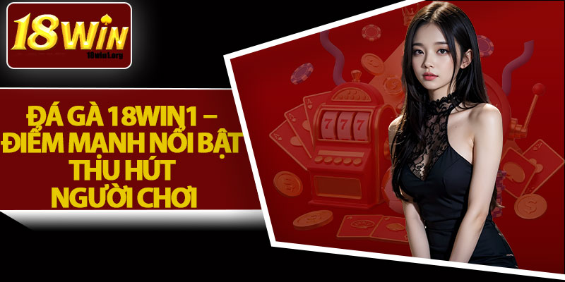 Đá Gà 18Win1 – Điểm Mạnh Nổi Bật Thu Hút Người Chơi