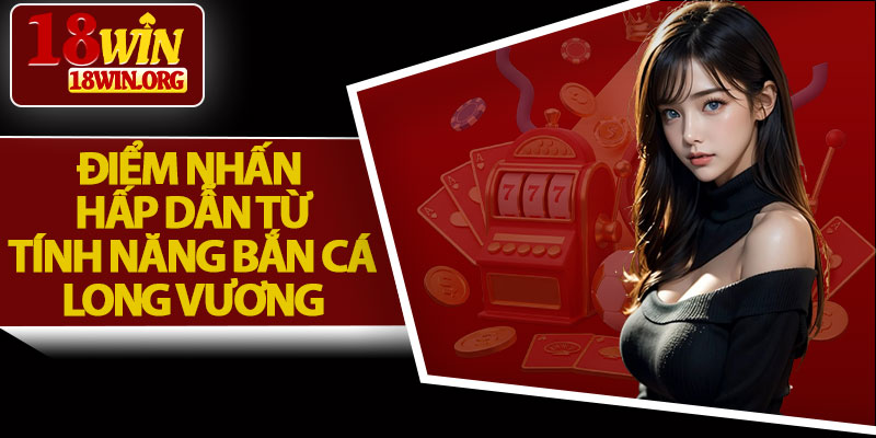 Điểm Nhấn Hấp Dẫn Từ Tính Năng Bắn Cá Long Vương