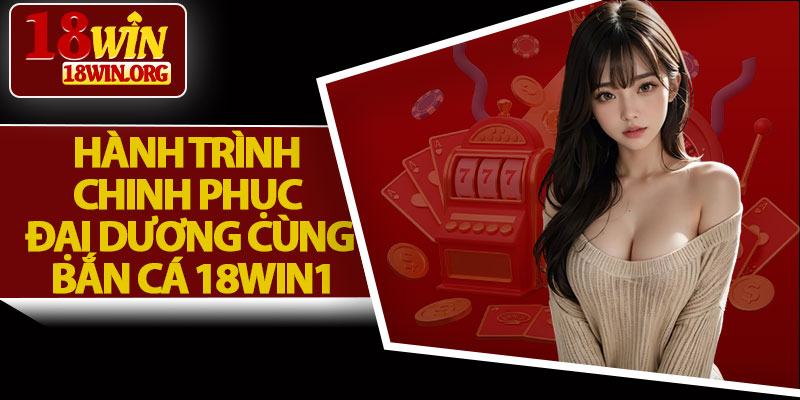 Hành Trình Chinh Phục Đại Dương Cùng Bắn Cá 18win1