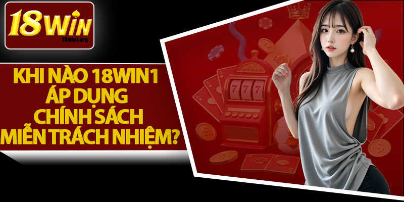 Khi Nào 18Win1 Áp Dụng Chính Sách Miễn Trách Nhiệm?