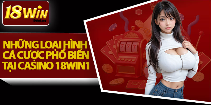 Những Loại Hình Cá Cược Phổ Biến Tại Casino 18Win1