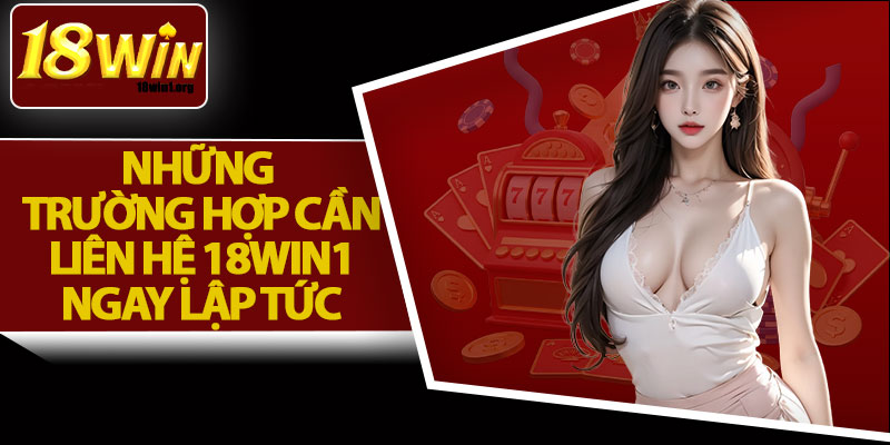 Những Trường Hợp Cần Liên Hệ 18Win1 Ngay Lập Tức