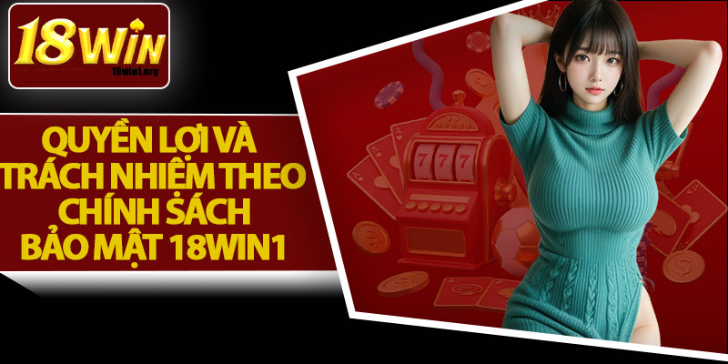 Quyền Lợi Và Trách Nhiệm Theo Chính Sách Bảo Mật 18Win1