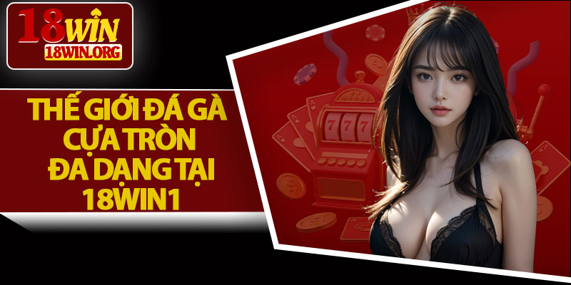 Thế Giới Đá Gà Cựa Tròn Đa Dạng Tại 18win1