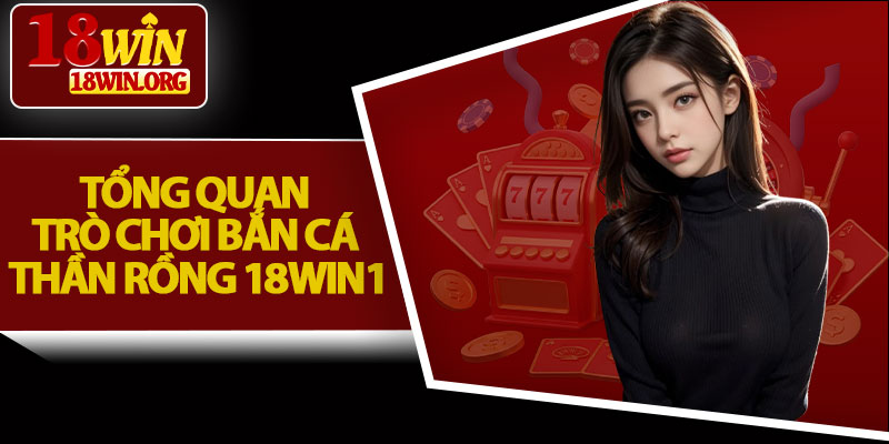 Tổng Quan Trò Chơi Bắn Cá Thần Rồng 18win1