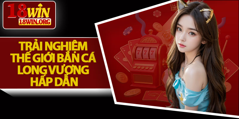 Trải Nghiệm Thế Giới Bắn Cá Long Vương Hấp Dẫn