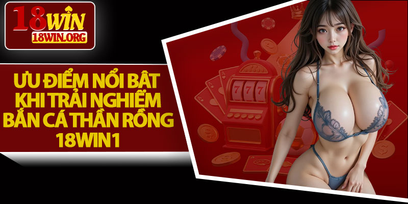 Ưu Điểm Nổi Bật Khi Trải Nghiệm Bắn Cá Thần Rồng 18win1